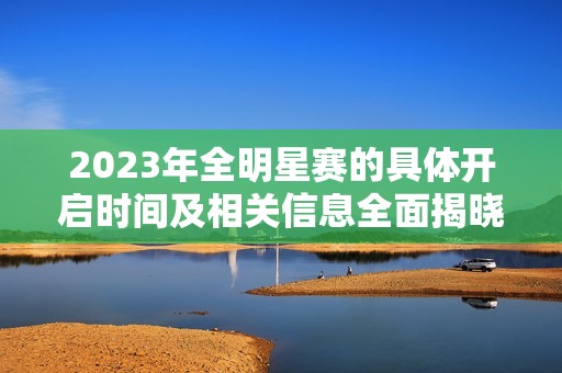 2023年全明星赛的具体开启时间及相关信息全面揭晓