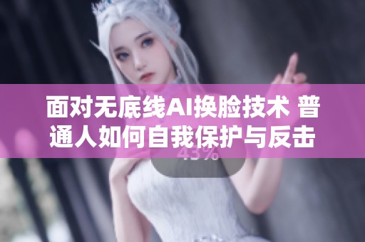 面对无底线AI换脸技术 普通人如何自我保护与反击