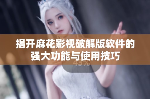 揭开麻花影视破解版软件的强大功能与使用技巧