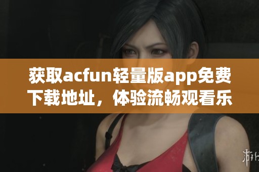 获取acfun轻量版app免费下载地址，体验流畅观看乐趣