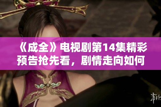 《成全》电视剧第14集精彩预告抢先看，剧情走向如何发展