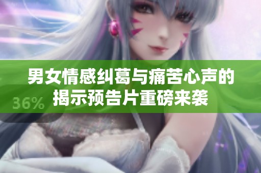 男女情感纠葛与痛苦心声的揭示预告片重磅来袭