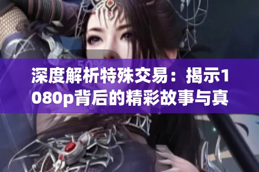 深度解析特殊交易：揭示1080p背后的精彩故事与真相
