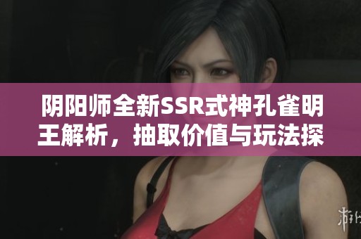 阴阳师全新SSR式神孔雀明王解析，抽取价值与玩法探讨