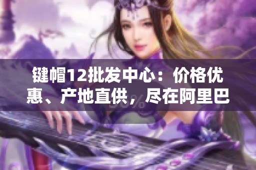 键帽12批发中心：价格优惠、产地直供，尽在阿里巴巴
