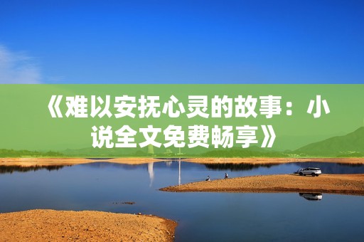 《难以安抚心灵的故事：小说全文免费畅享》