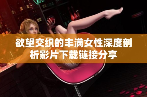 欲望交织的丰满女性深度剖析影片下载链接分享