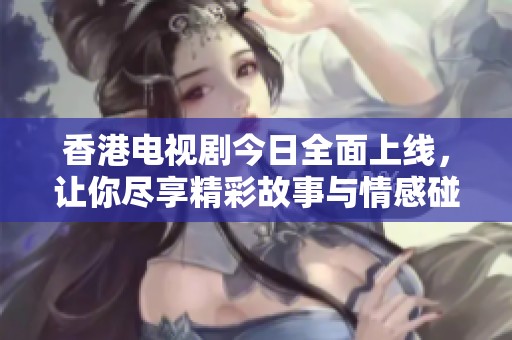 香港电视剧今日全面上线，让你尽享精彩故事与情感碰撞