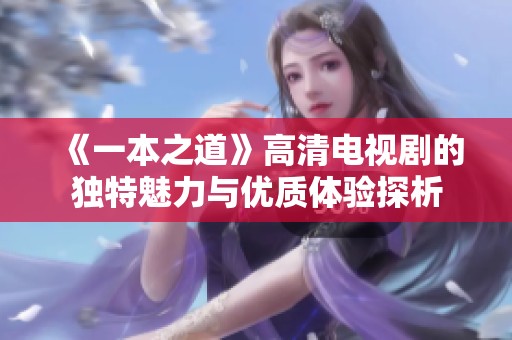 《一本之道》高清电视剧的独特魅力与优质体验探析