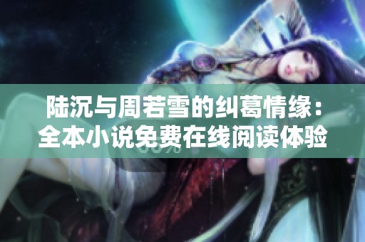 陆沉与周若雪的纠葛情缘：全本小说免费在线阅读体验