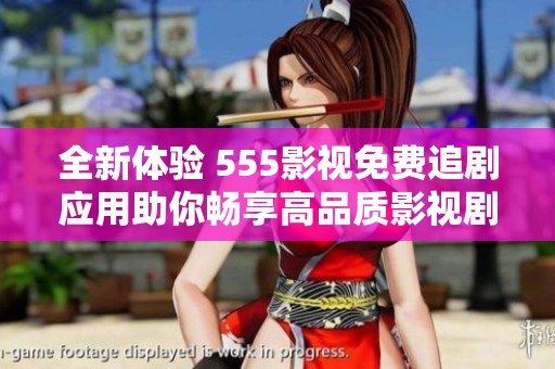 全新体验 555影视免费追剧应用助你畅享高品质影视剧