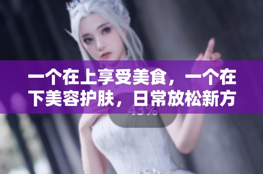 一个在上享受美食，一个在下美容护肤，日常放松新方式