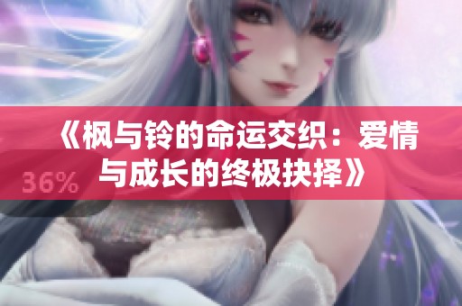 《枫与铃的命运交织：爱情与成长的终极抉择》