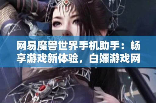 网易魔兽世界手机助手：畅享游戏新体验，白嫖游戏网助你轻松玩！
