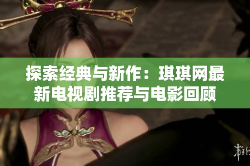 探索经典与新作：琪琪网最新电视剧推荐与电影回顾