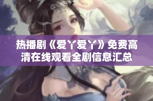 热播剧《爱丫爱丫》免费高清在线观看全剧信息汇总