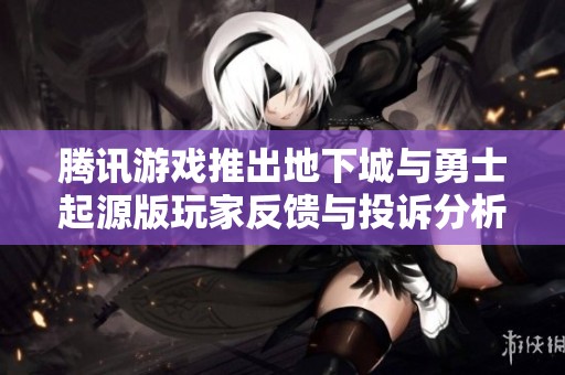 腾讯游戏推出地下城与勇士起源版玩家反馈与投诉分析