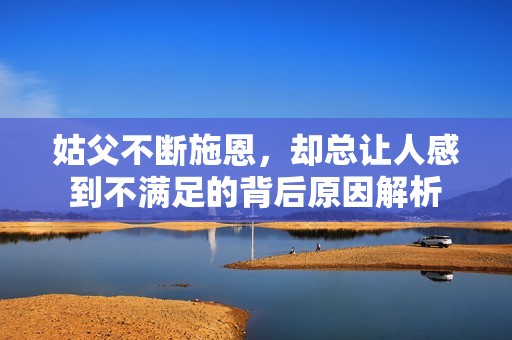 姑父不断施恩，却总让人感到不满足的背后原因解析