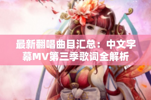 最新翻唱曲目汇总：中文字幕MV第三季歌词全解析