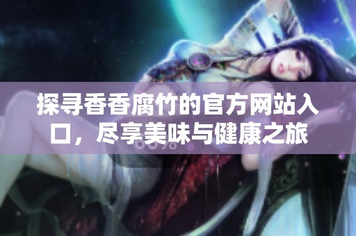 探寻香香腐竹的官方网站入口，尽享美味与健康之旅