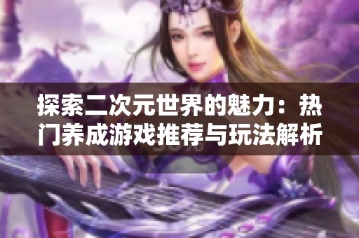探索二次元世界的魅力：热门养成游戏推荐与玩法解析