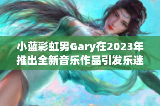 小蓝彩虹男Gary在2023年推出全新音乐作品引发乐迷热潮
