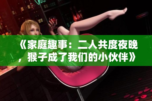 《家庭趣事：二人共度夜晚，猴子成了我们的小伙伴》