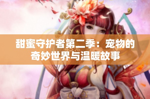 甜蜜守护者第二季：宠物的奇妙世界与温暖故事