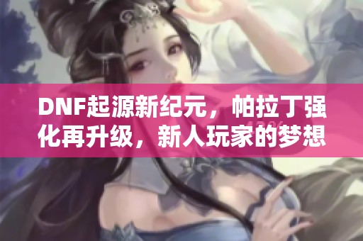 DNF起源新纪元，帕拉丁强化再升级，新人玩家的梦想之旅开启！