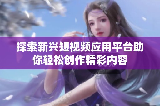 探索新兴短视频应用平台助你轻松创作精彩内容