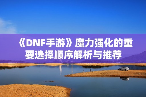 《DNF手游》魔力强化的重要选择顺序解析与推荐