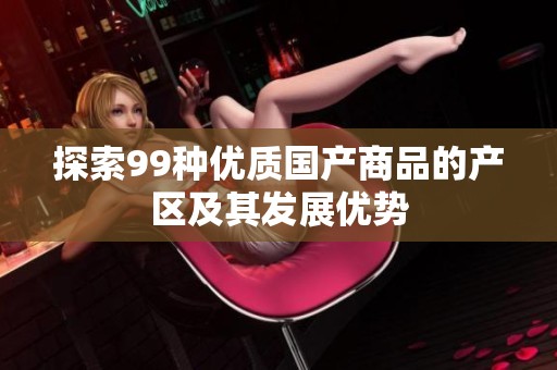 探索99种优质国产商品的产区及其发展优势