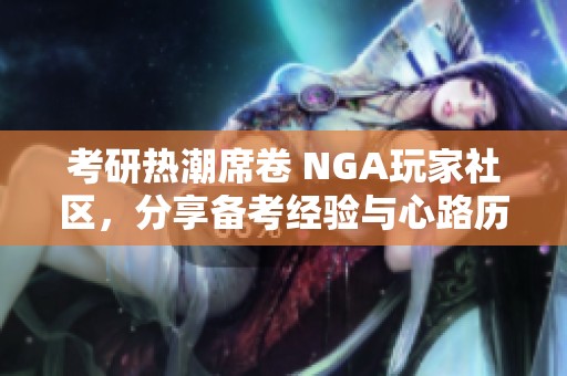 考研热潮席卷 NGA玩家社区，分享备考经验与心路历程