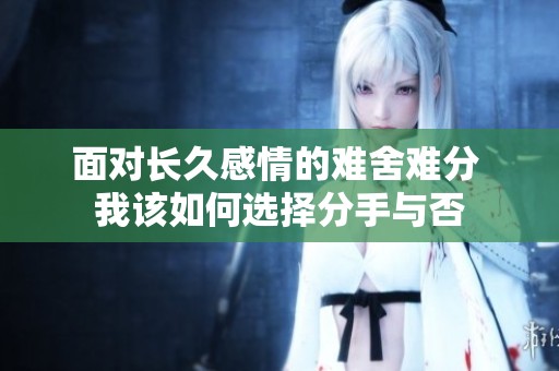 面对长久感情的难舍难分 我该如何选择分手与否