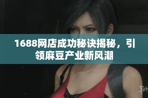 1688网店成功秘诀揭秘，引领麻豆产业新风潮