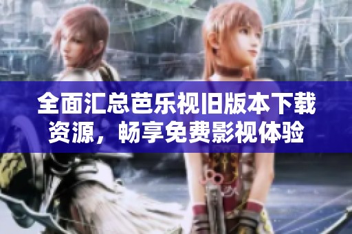 全面汇总芭乐视旧版本下载资源，畅享免费影视体验