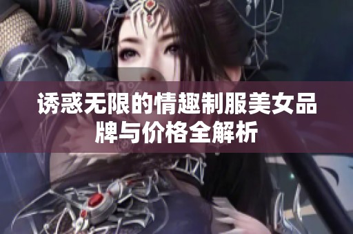 诱惑无限的情趣制服美女品牌与价格全解析