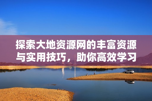 探索大地资源网的丰富资源与实用技巧，助你高效学习与成长