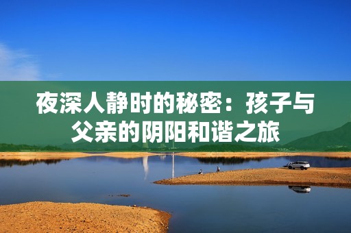 夜深人静时的秘密：孩子与父亲的阴阳和谐之旅