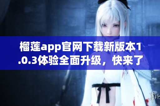 榴莲app官网下载新版本1.0.3体验全面升级，快来了解！