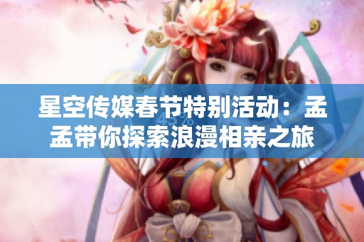 星空传媒春节特别活动：孟孟带你探索浪漫相亲之旅