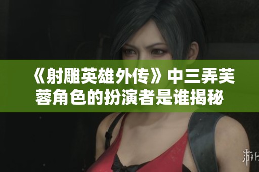 《射雕英雄外传》中三弄芙蓉角色的扮演者是谁揭秘