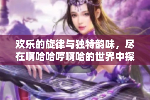 欢乐的旋律与独特韵味，尽在啊哈哈哼啊哈的世界中探索