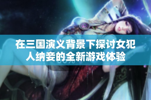 在三国演义背景下探讨女犯人纳妾的全新游戏体验