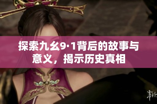 探索九幺9·1背后的故事与意义，揭示历史真相