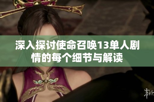 深入探讨使命召唤13单人剧情的每个细节与解读