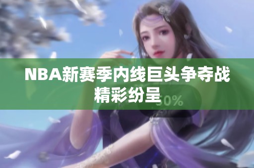 NBA新赛季内线巨头争夺战精彩纷呈