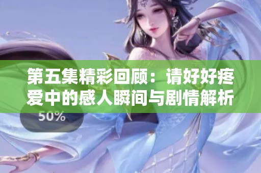 第五集精彩回顾：请好好疼爱中的感人瞬间与剧情解析