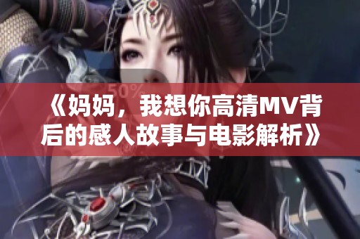 《妈妈，我想你高清MV背后的感人故事与电影解析》