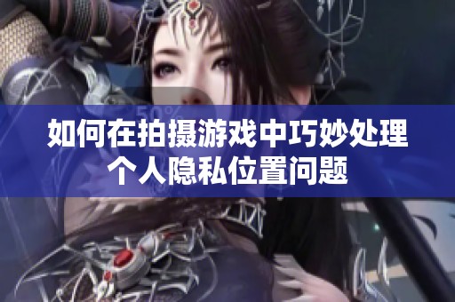 如何在拍摄游戏中巧妙处理个人隐私位置问题